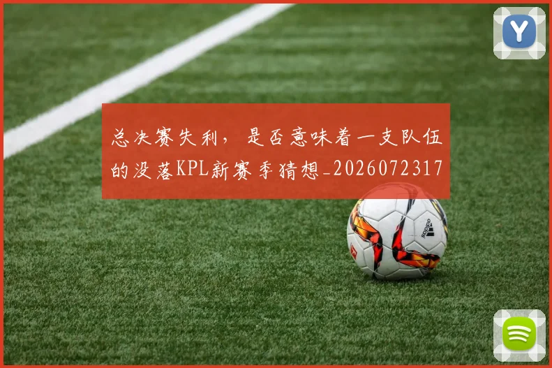 总决赛失利，是否意味着一支队伍的没落KPL新赛季猜想_20260723172320