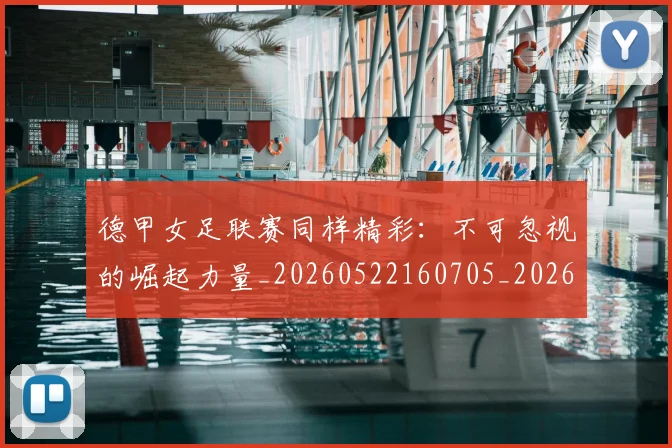 德甲女足联赛同样精彩:不可忽视的崛起力量_20260522160705_20260704173101