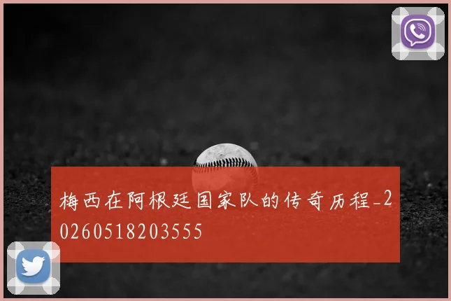 梅西在阿根廷国家队的传奇历程_20260518203555