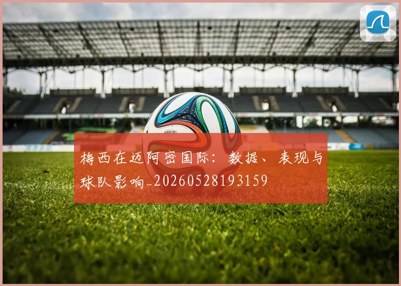 梅西在迈阿密国际:数据、表现与球队影响_20260528193159