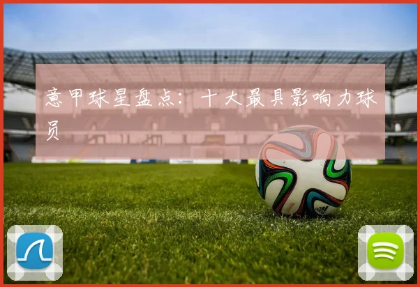 意甲球星盘点:十大最具影响力球员