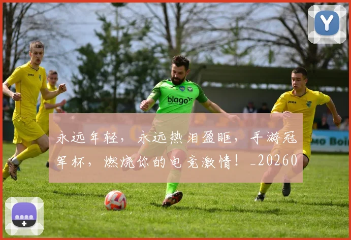 永远年轻,永远热泪盈眶,手游冠军杯,燃烧你的电竞激情!_20260707152914
