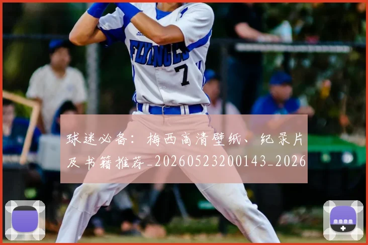 球迷必备：梅西高清壁纸、纪录片及书籍推荐_20260523200143_20260802161022