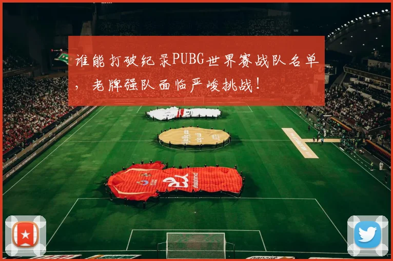 谁能打破纪录PUBG世界赛战队名单,老牌强队面临严峻挑战!