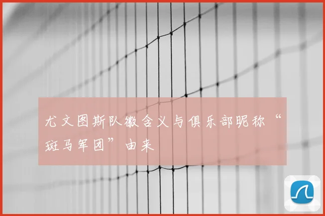 尤文图斯队徽含义与俱乐部昵称“斑马军团”由来