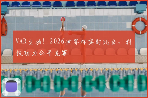 VAR立功!2026世界杯实时比分,科技助力公平竞赛