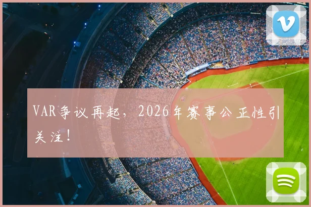 VAR争议再起,2026年赛事公正性引关注!