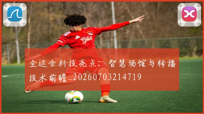 全运会科技亮点：智慧场馆与转播技术前瞻_20260703214719