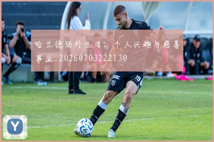 哈兰德场外生活：个人兴趣与慈善事业_20260703222130
